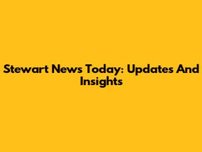Stewart News Today: Updates And Insights