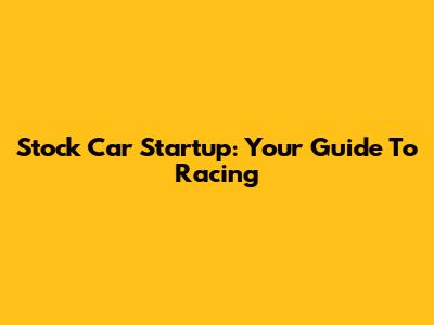 Stock Car Startup: Your Guide To Racing
