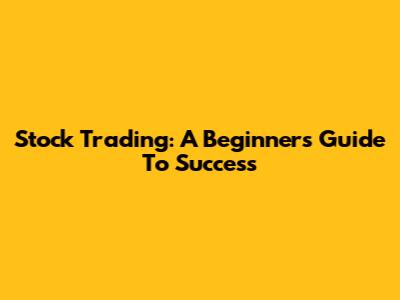 Stock Trading: A Beginner's Guide To Success