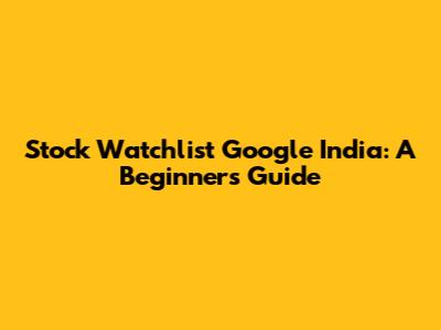 Stock Watchlist Google India: A Beginner's Guide