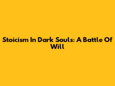 Stoicism In Dark Souls: A Battle Of Will
