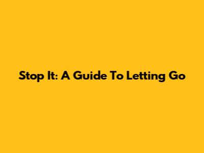 Stop It: A Guide To Letting Go