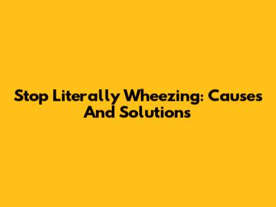 Stop Literally Wheezing: Causes And Solutions