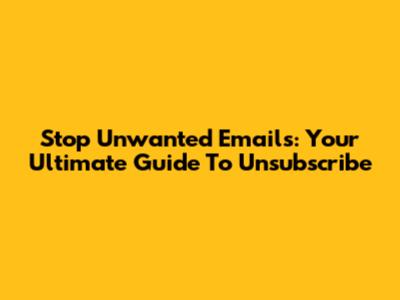 Stop Unwanted Emails: Your Ultimate Guide To Unsubscribe