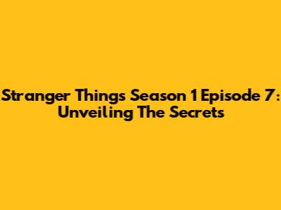 Stranger Things Season 1 Episode 7: Unveiling The Secrets