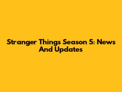 Stranger Things Season 5: News And Updates