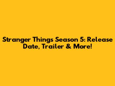 Stranger Things Season 5: Release Date, Trailer & More!