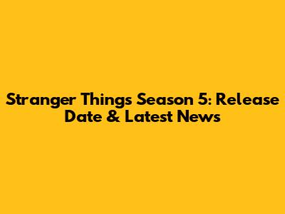 Stranger Things Season 5: Release Date & Latest News
