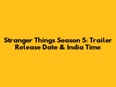 Stranger Things Season 5: Trailer Release Date & India Time