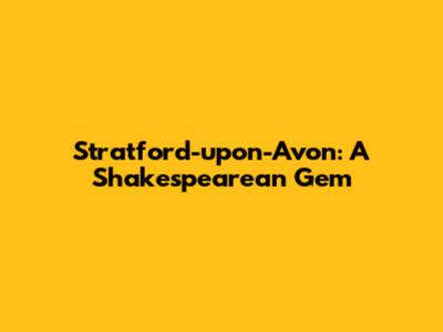 Stratford-upon-Avon: A Shakespearean Gem