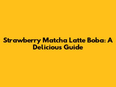 Strawberry Matcha Latte Boba: A Delicious Guide