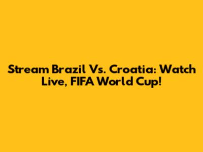 Stream Brazil Vs. Croatia: Watch Live, FIFA World Cup!