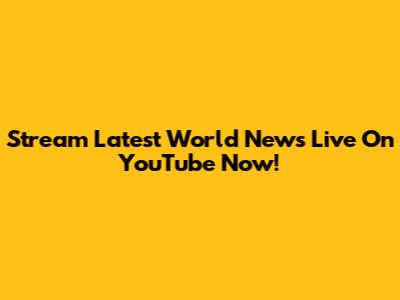 Stream Latest World News Live On YouTube Now!