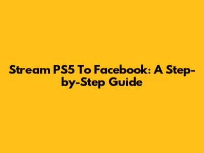 Stream PS5 To Facebook: A Step-by-Step Guide