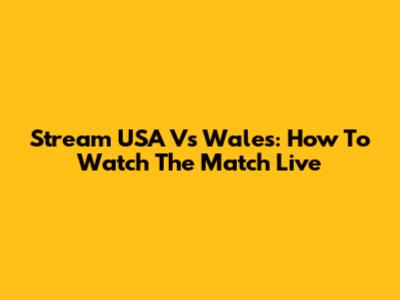 Stream USA Vs Wales: How To Watch The Match Live