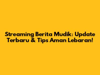 Streaming Berita Mudik: Update Terbaru & Tips Aman Lebaran!