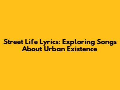 Street Life Lyrics: Exploring Songs About Urban Existence