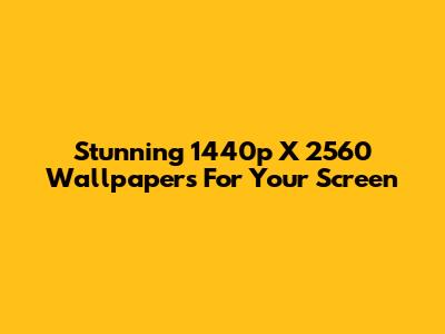 Stunning 1440p X 2560 Wallpapers For Your Screen