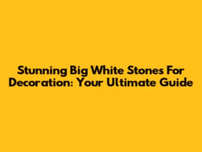 Stunning Big White Stones For Decoration: Your Ultimate Guide