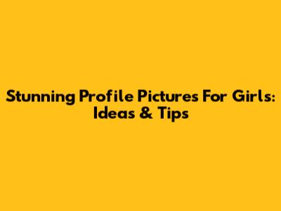 Stunning Profile Pictures For Girls: Ideas & Tips