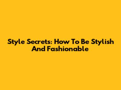 Style Secrets: How To Be Stylish And Fashionable