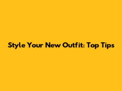 Style Your New Outfit: Top Tips