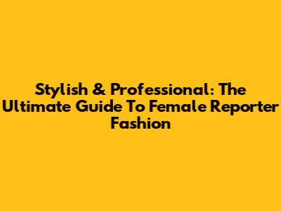 Stylish & Professional: The Ultimate Guide To Female Reporter Fashion