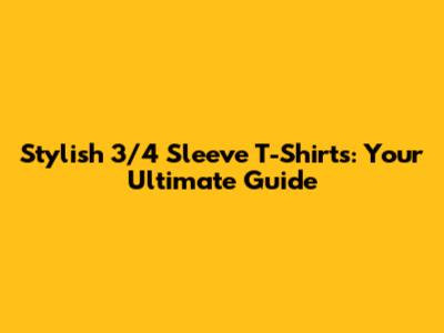 Stylish 3/4 Sleeve T-Shirts: Your Ultimate Guide