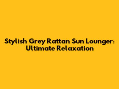 Stylish Grey Rattan Sun Lounger: Ultimate Relaxation