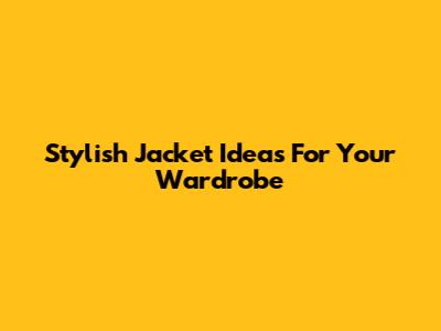 Stylish Jacket Ideas For Your Wardrobe