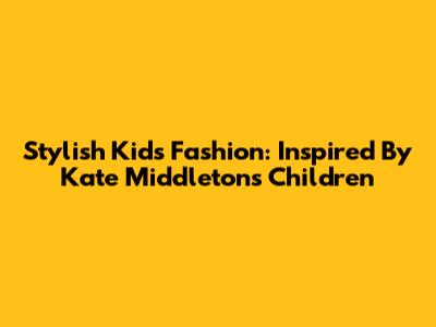 Stylish Kids' Fashion: Inspired By Kate Middleton's Children