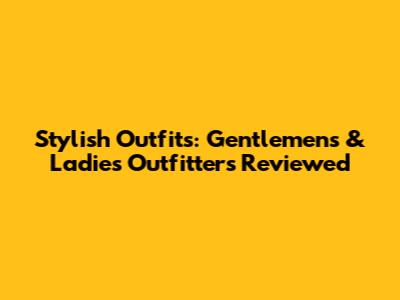 Stylish Outfits: Gentlemen's & Ladies' Outfitters Reviewed