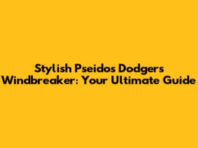 Stylish Pseidos Dodgers Windbreaker: Your Ultimate Guide