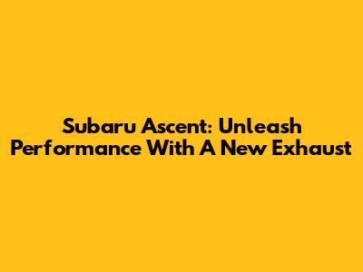 Subaru Ascent: Unleash Performance With A New Exhaust