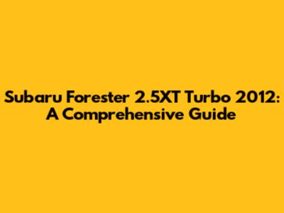Subaru Forester 2.5XT Turbo 2012: A Comprehensive Guide