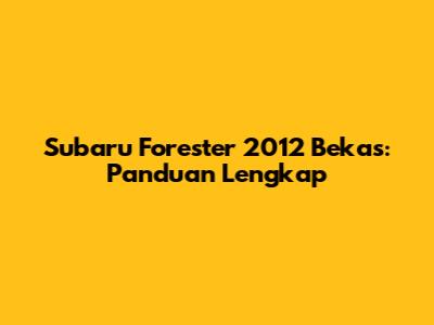Subaru Forester 2012 Bekas: Panduan Lengkap