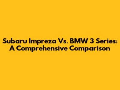 Subaru Impreza Vs. BMW 3 Series: A Comprehensive Comparison