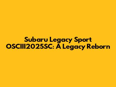 Subaru Legacy Sport OSCIII2025SC: A Legacy Reborn