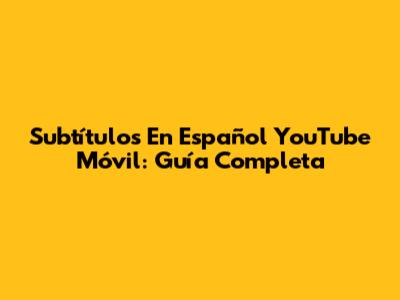 Subtítulos En Español YouTube Móvil: Guía Completa
