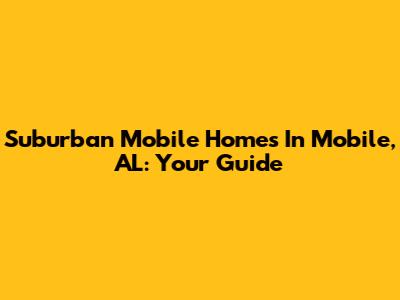 Suburban Mobile Homes In Mobile, AL: Your Guide