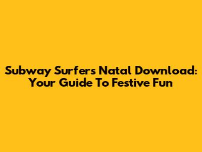 Subway Surfers Natal Download: Your Guide To Festive Fun