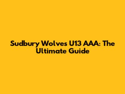 Sudbury Wolves U13 AAA: The Ultimate Guide