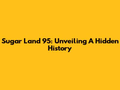Sugar Land 95: Unveiling A Hidden History