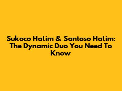 Sukoco Halim & Santoso Halim: The Dynamic Duo You Need To Know