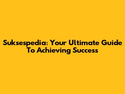 Suksespedia: Your Ultimate Guide To Achieving Success
