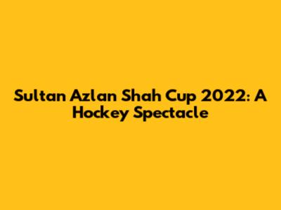 Sultan Azlan Shah Cup 2022: A Hockey Spectacle