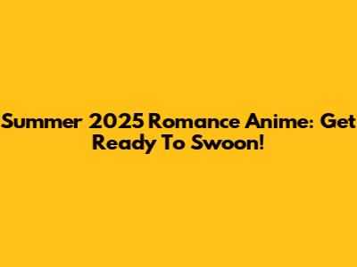 Summer 2025 Romance Anime: Get Ready To Swoon!