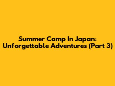 Summer Camp In Japan: Unforgettable Adventures (Part 3)
