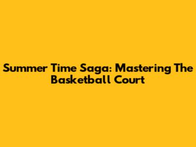 Summer Time Saga: Mastering The Basketball Court
