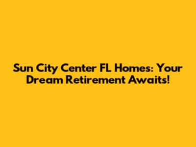 Sun City Center FL Homes: Your Dream Retirement Awaits!